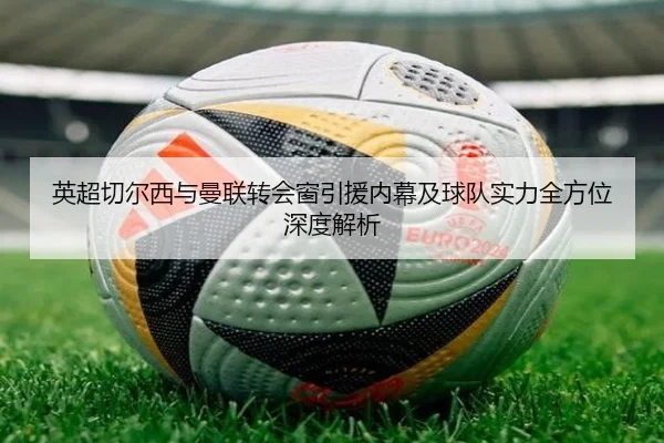 英超切尔西与曼联转会窗引援内幕及球队实力全方位深度解析