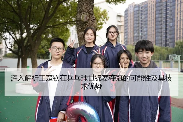 深入解析王楚钦在乒乓球世锦赛夺冠的可能性及其技术优势