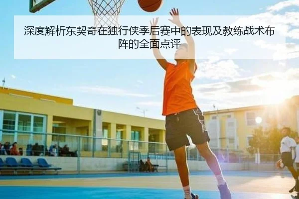 深度解析东契奇在独行侠季后赛中的表现及教练战术布阵的全面点评